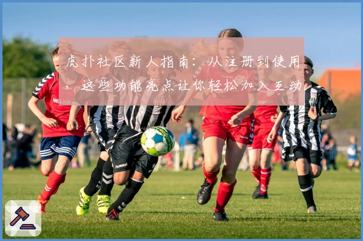 虎扑社区新人指南：从注册到使用，这些功能亮点让你轻松加入互动