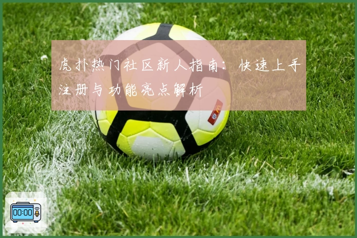 虎扑热门社区新人指南:快速上手注册与功能亮点解析