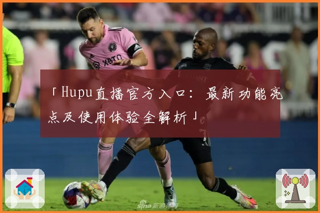 「Hupu直播官方入口：最新功能亮点及使用体验全解析」