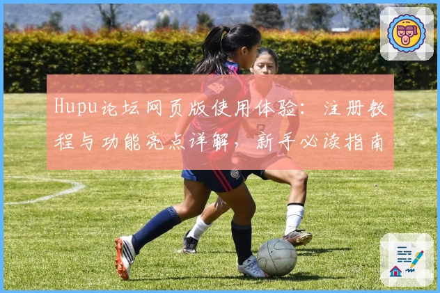 Hupu论坛网页版使用体验：注册教程与功能亮点详解，新手必读指南