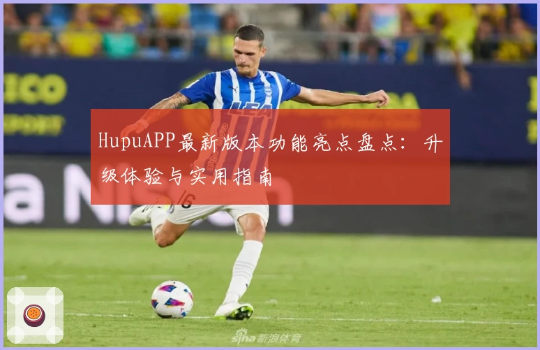 HupuAPP最新版本功能亮点盘点：升级体验与实用指南