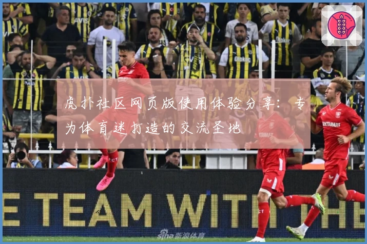 虎扑社区网页版使用体验分享：专为体育迷打造的交流圣地