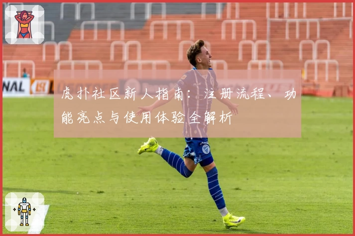 虎扑社区新人指南：注册流程、功能亮点与使用体验全解析