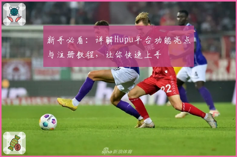 新手必看：详解Hupu平台功能亮点与注册教程，让你快速上手