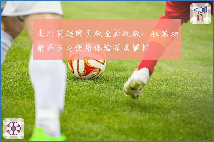 虎扑英超网页版全新改版，独家功能亮点与使用体验深度解析