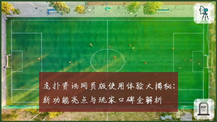 虎扑资讯网页版使用体验大揭秘：新功能亮点与玩家口碑全解析