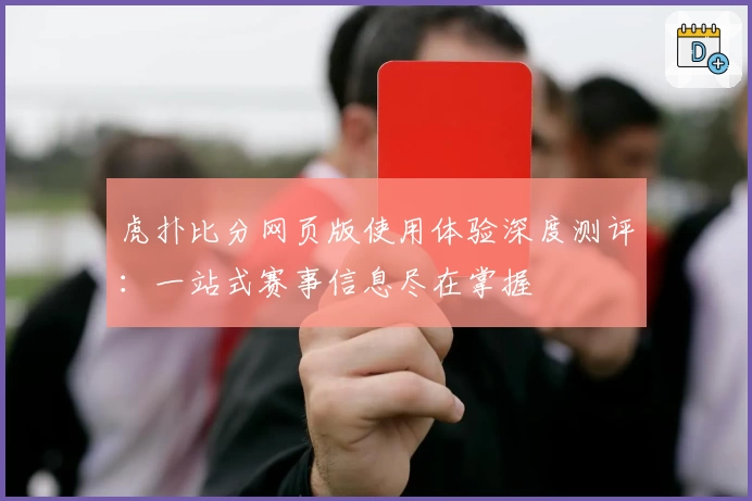 虎扑比分网页版使用体验深度测评：一站式赛事信息尽在掌握