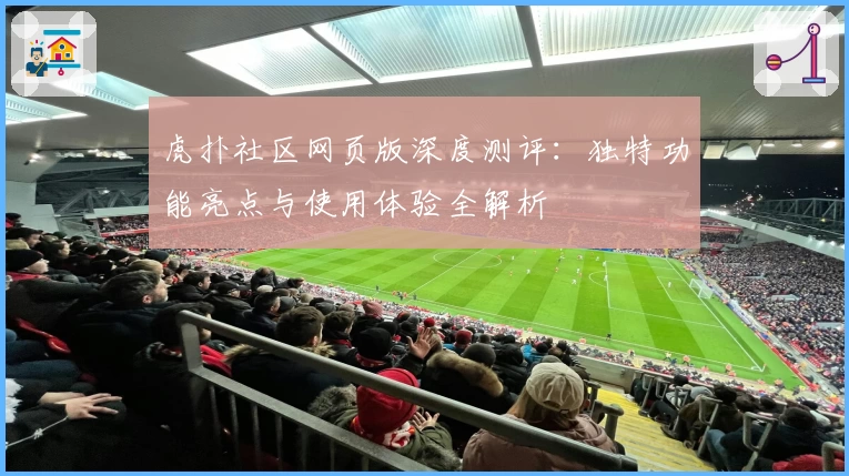 虎扑社区网页版深度测评:独特功能亮点与使用体验全解析