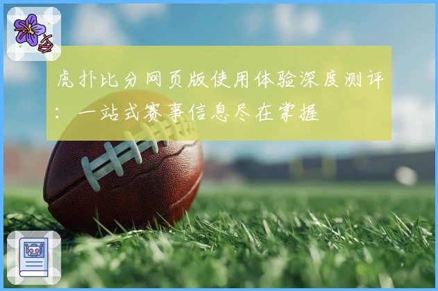 虎扑比分网页版使用体验深度测评：一站式赛事信息尽在掌握