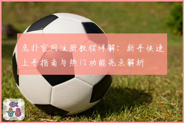 虎扑官网注册教程详解：新手快速上手指南与热门功能亮点解析