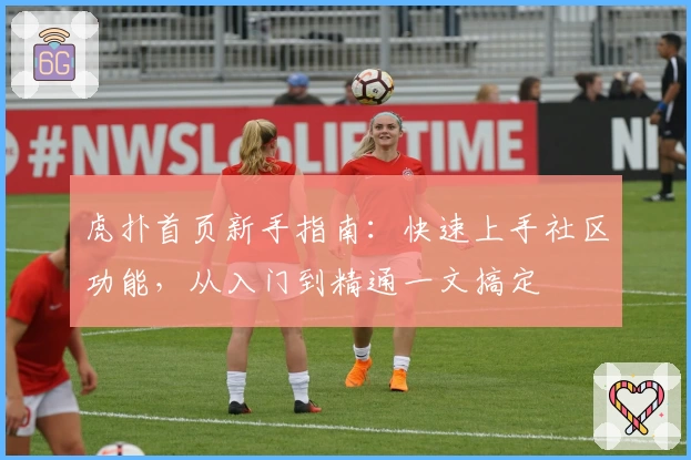虎扑首页新手指南：快速上手社区功能，从入门到精通一文搞定