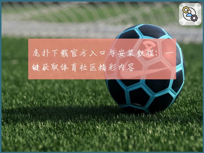 虎扑下载官方入口与安装教程:一键获取体育社区精彩内容