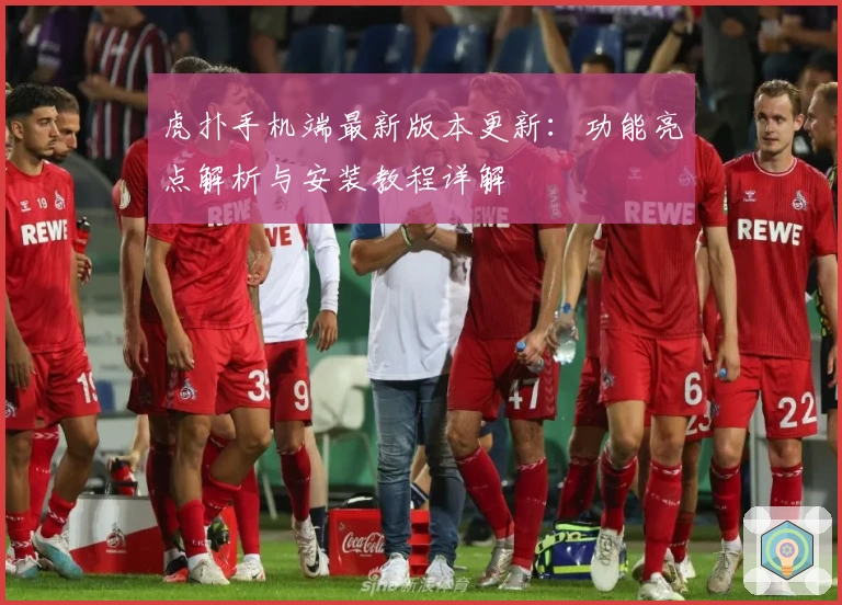 虎扑手机端最新版本更新：功能亮点解析与安装教程详解