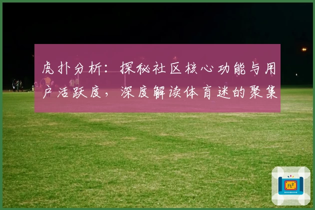 虎扑分析:探秘社区核心功能与用户活跃度,深度解读体育迷的聚集地