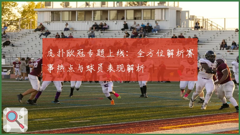 虎扑欧冠专题上线：全方位解析赛事热点与球员表现解析