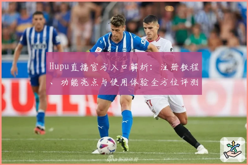 Hupu直播官方入口解析：注册教程、功能亮点与使用体验全方位评测