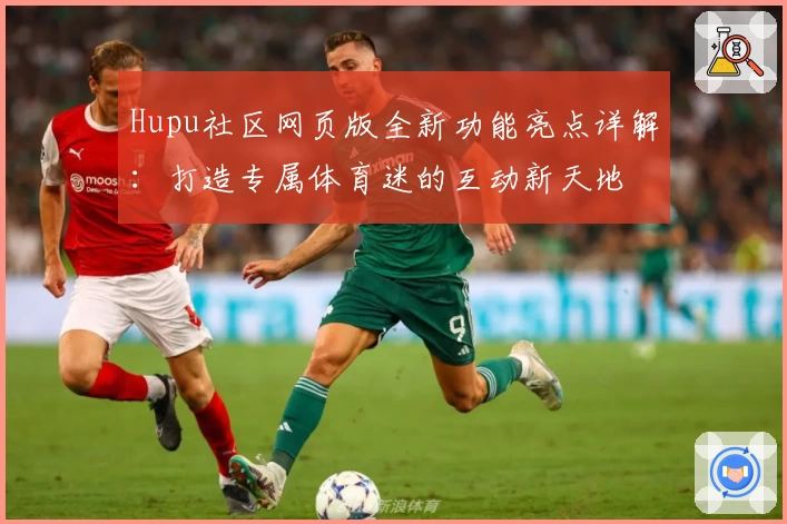 Hupu社区网页版全新功能亮点详解：打造专属体育迷的互动新天地