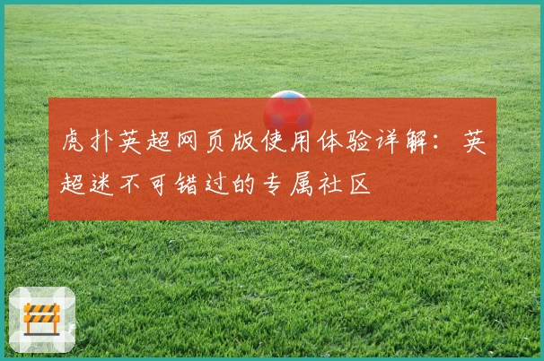 虎扑英超网页版使用体验详解：英超迷不可错过的专属社区