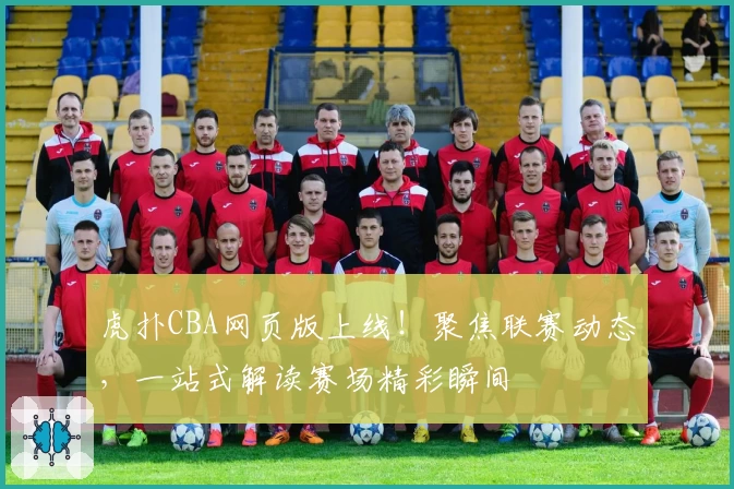 虎扑CBA网页版上线！聚焦联赛动态，一站式解读赛场精彩瞬间