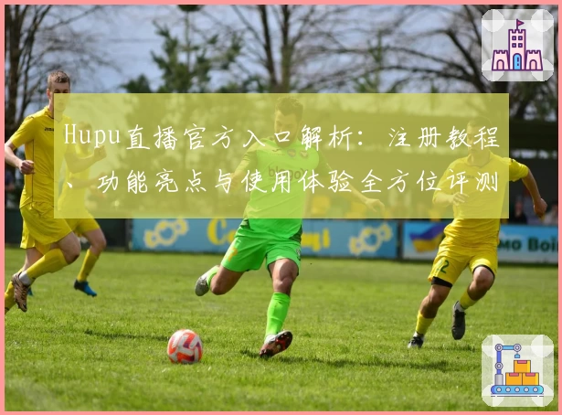 Hupu直播官方入口解析：注册教程、功能亮点与使用体验全方位评测