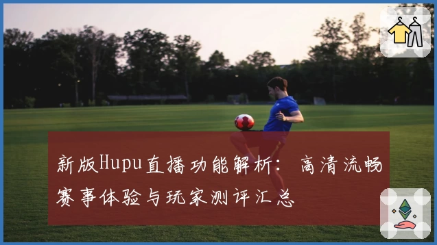 新版Hupu直播功能解析：高清流畅赛事体验与玩家测评汇总