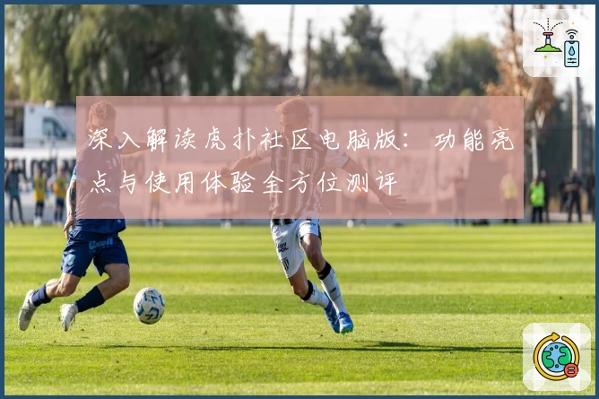 深入解读虎扑社区电脑版：功能亮点与使用体验全方位测评