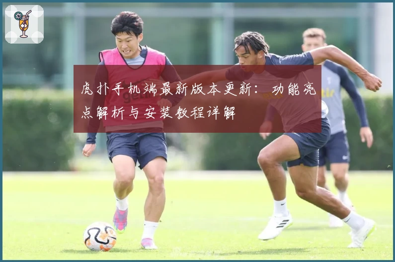 虎扑手机端最新版本更新：功能亮点解析与安装教程详解