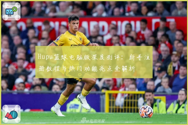 Hupu篮球电脑版深度测评：新手注册教程与热门功能亮点全解析