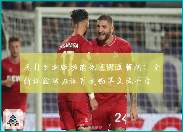 虎扑专业版功能亮点深度解析:全新体验助力体育迷畅享交流平台