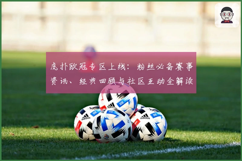 虎扑欧冠专区上线：粉丝必备赛事资讯、经典回顾与社区互动全解读