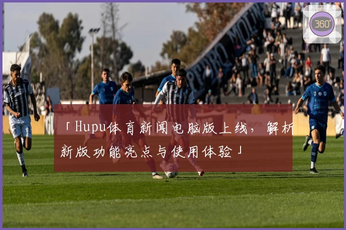「Hupu体育新闻电脑版上线，解析新版功能亮点与使用体验」
