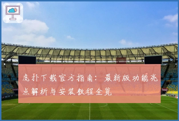 虎扑下载官方指南：最新版功能亮点解析与安装教程全览