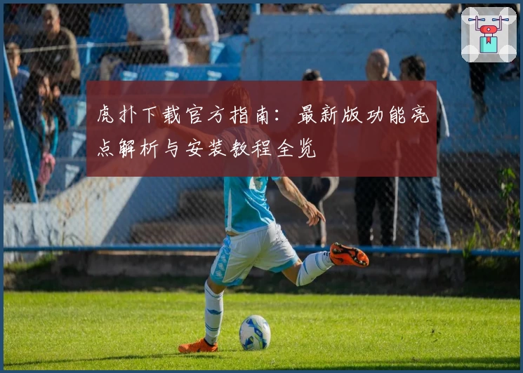 虎扑下载官方指南：最新版功能亮点解析与安装教程全览