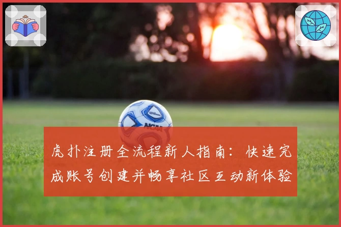 虎扑注册全流程新人指南：快速完成账号创建并畅享社区互动新体验
