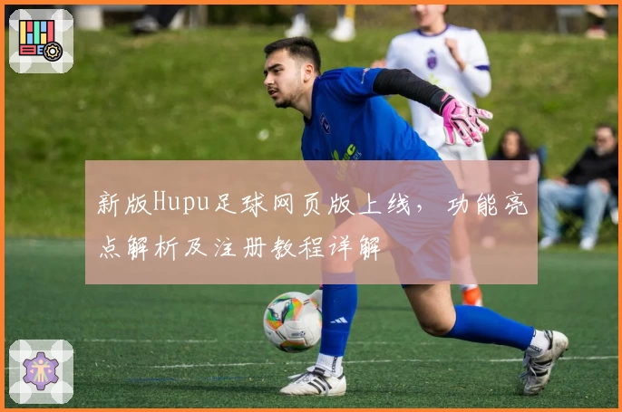 新版Hupu足球网页版上线，功能亮点解析及注册教程详解