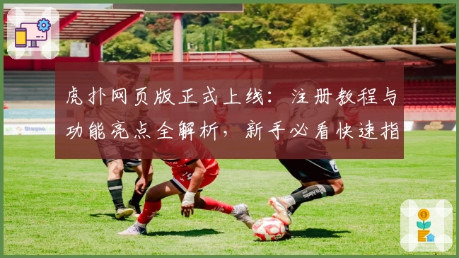 虎扑网页版正式上线：注册教程与功能亮点全解析，新手必看快速指南