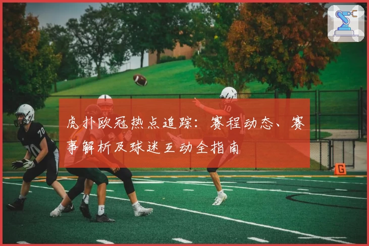 虎扑欧冠热点追踪：赛程动态、赛事解析及球迷互动全指南