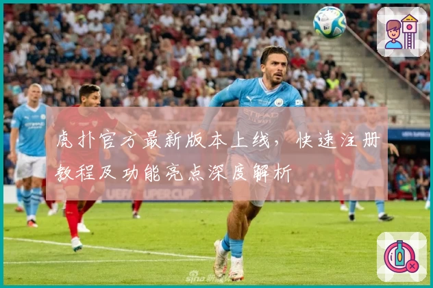 虎扑官方最新版本上线，快速注册教程及功能亮点深度解析