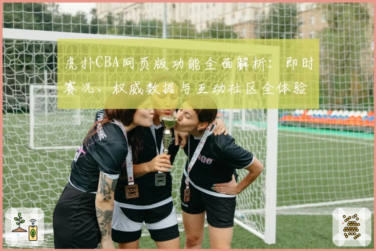 虎扑CBA网页版功能全面解析：即时赛况、权威数据与互动社区全体验