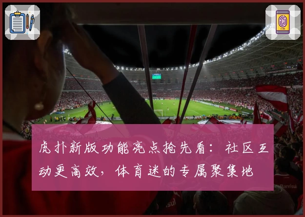 虎扑新版功能亮点抢先看：社区互动更高效，体育迷的专属聚集地