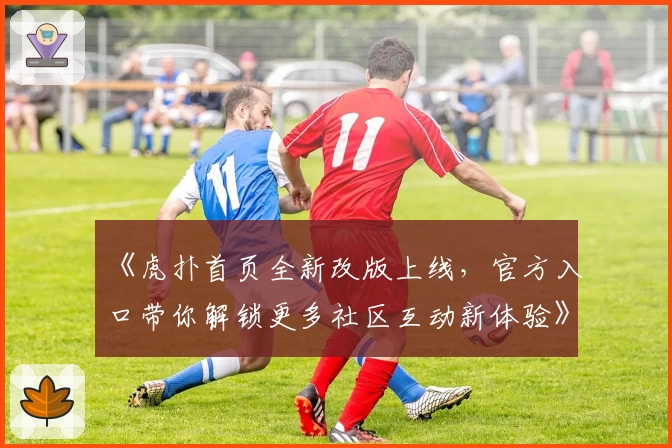 《虎扑首页全新改版上线，官方入口带你解锁更多社区互动新体验》