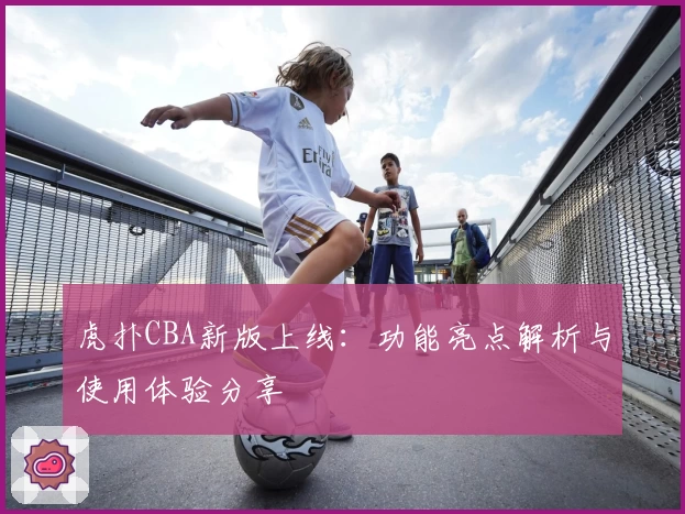虎扑CBA新版上线:功能亮点解析与使用体验分享