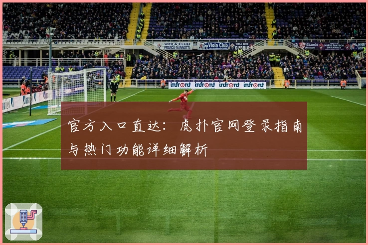 官方入口直达：虎扑官网登录指南与热门功能详细解析