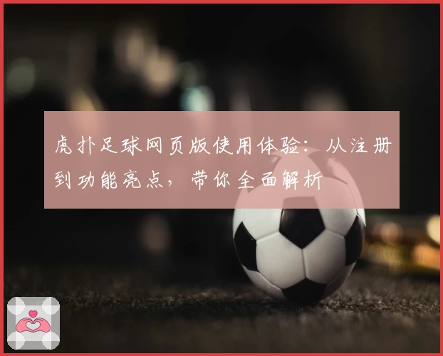 虎扑足球网页版使用体验：从注册到功能亮点，带你全面解析