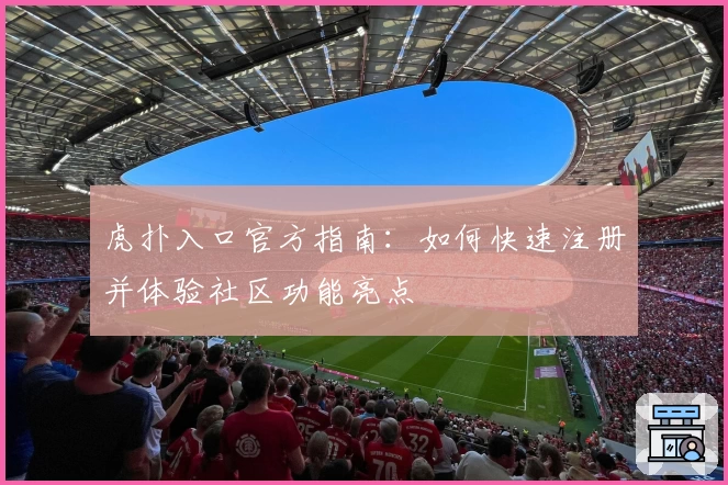 虎扑入口官方指南：如何快速注册并体验社区功能亮点
