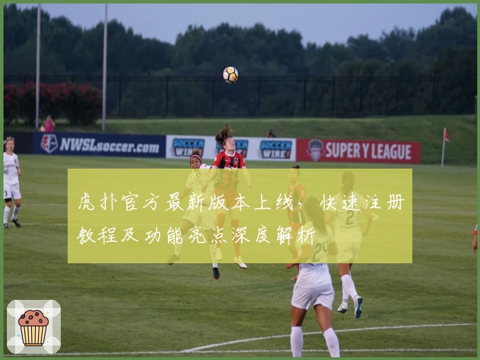 虎扑官方最新版本上线，快速注册教程及功能亮点深度解析