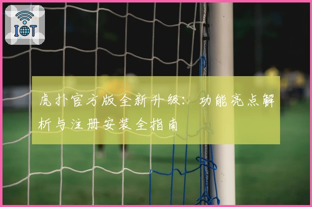 虎扑官方版全新升级：功能亮点解析与注册安装全指南