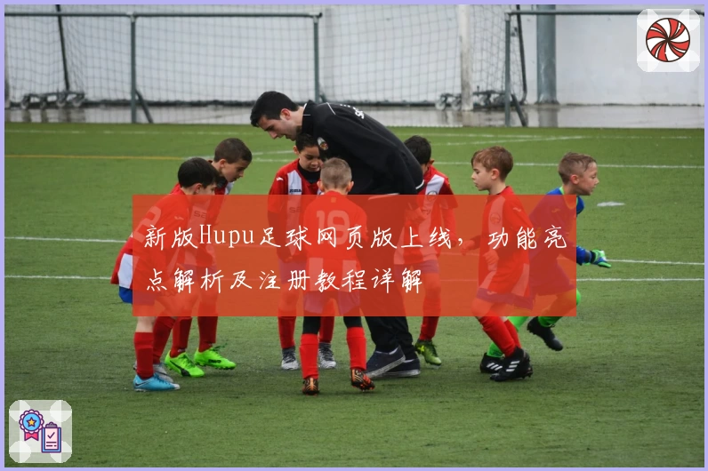 新版Hupu足球网页版上线,功能亮点解析及注册教程详解