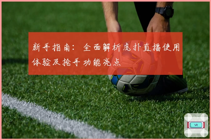 新手指南：全面解析虎扑直播使用体验及抢手功能亮点