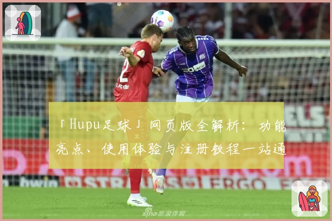 「Hupu足球」网页版全解析：功能亮点、使用体验与注册教程一站通
